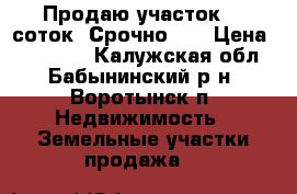 Продаю участок 15 соток!!Срочно!!! › Цена ­ 250 000 - Калужская обл., Бабынинский р-н, Воротынск п. Недвижимость » Земельные участки продажа   